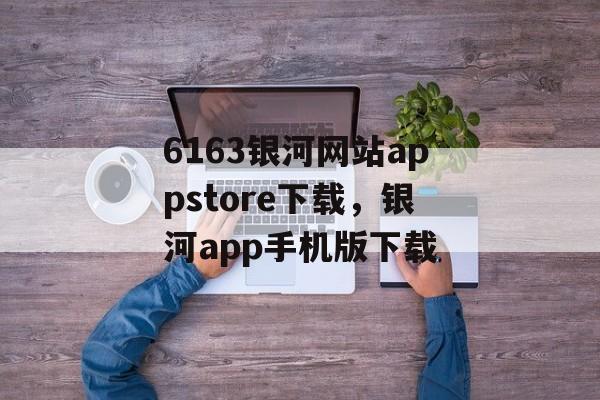 6163银河网站appstore下载，银河app手机版下载